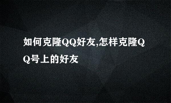 如何克隆QQ好友,怎样克隆QQ号上的好友