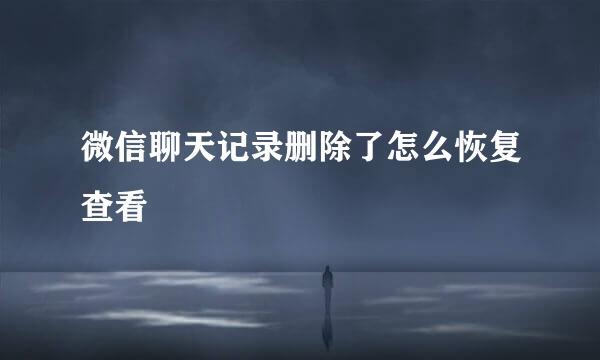 微信聊天记录删除了怎么恢复查看