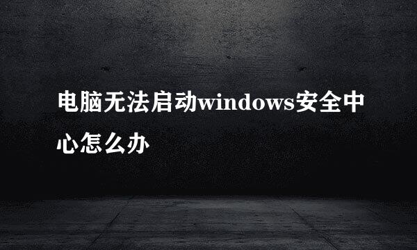 电脑无法启动windows安全中心怎么办