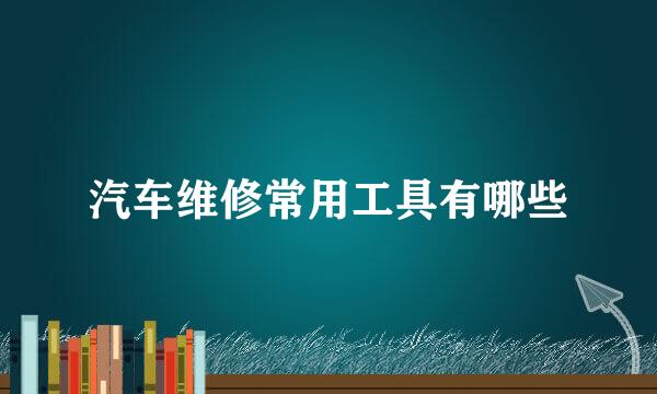 汽车维修常用工具有哪些