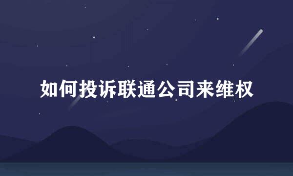 如何投诉联通公司来维权
