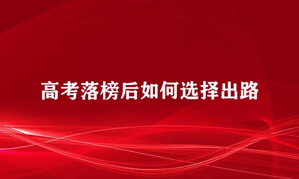 高考落榜后如何选择出路
