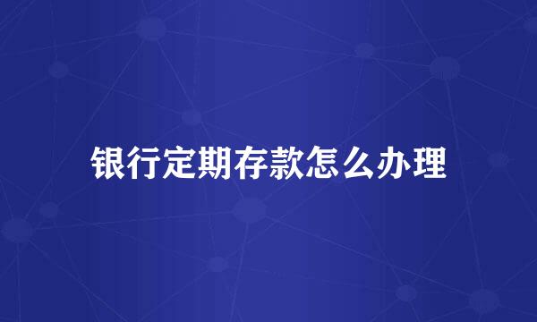 银行定期存款怎么办理