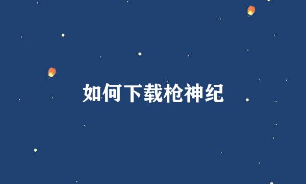 如何下载枪神纪