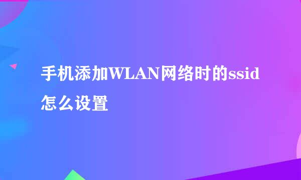 手机添加WLAN网络时的ssid怎么设置