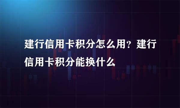 建行信用卡积分怎么用？建行信用卡积分能换什么