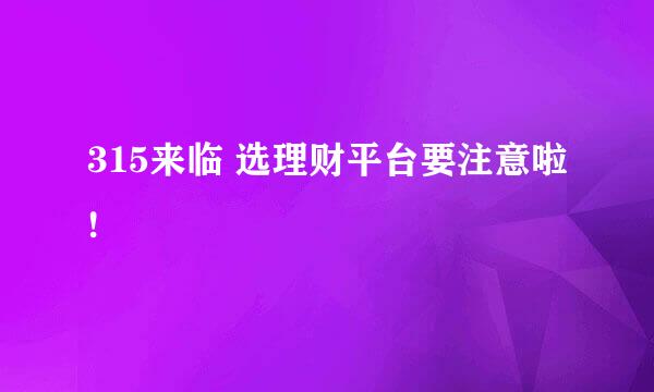 315来临 选理财平台要注意啦!