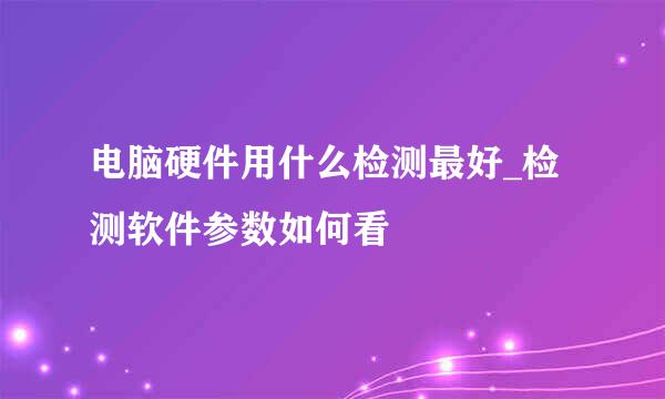 电脑硬件用什么检测最好_检测软件参数如何看