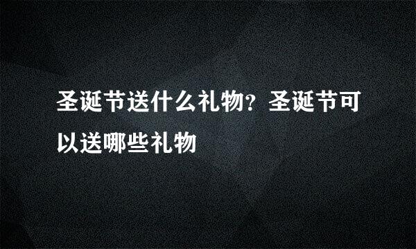 圣诞节送什么礼物？圣诞节可以送哪些礼物