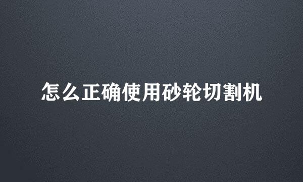 怎么正确使用砂轮切割机