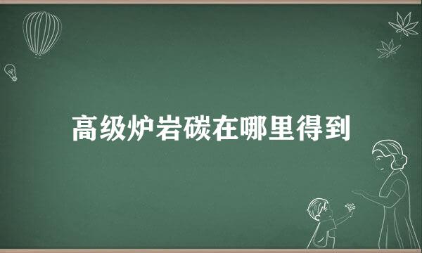 高级炉岩碳在哪里得到