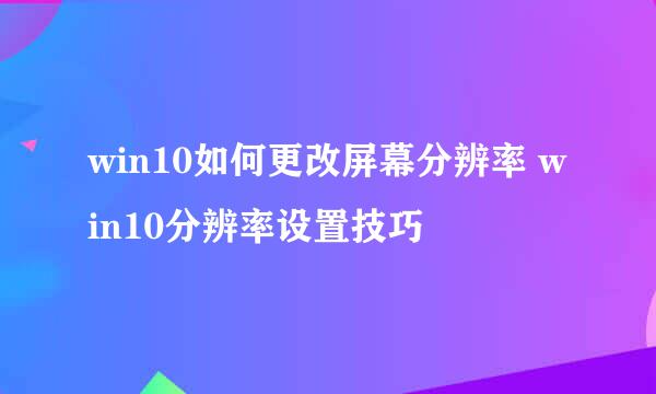 win10如何更改屏幕分辨率 win10分辨率设置技巧