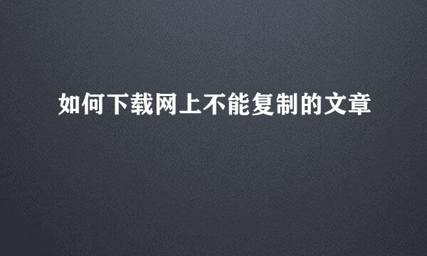如何下载网上不能复制的文章