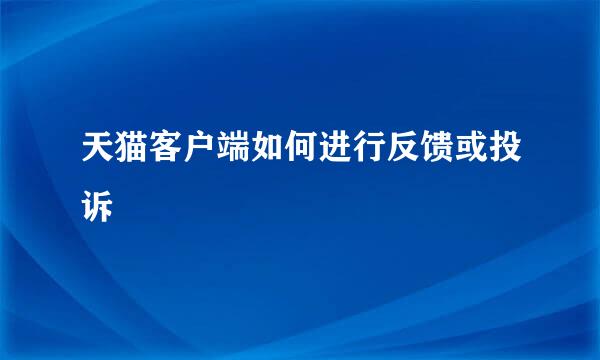 天猫客户端如何进行反馈或投诉