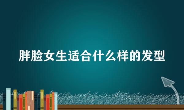 胖脸女生适合什么样的发型