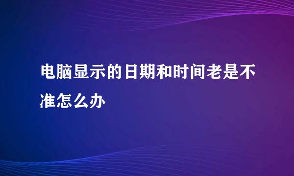 电脑显示的日期和时间老是不准怎么办