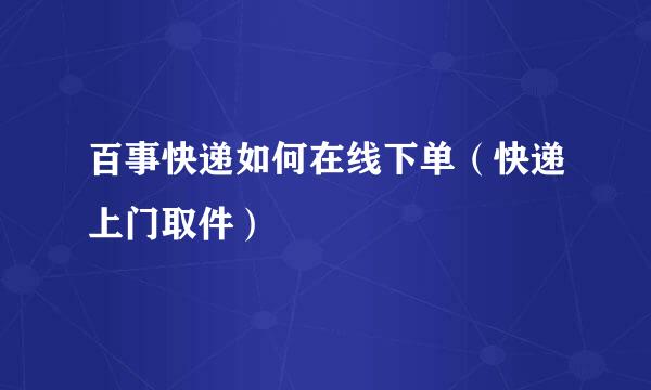 百事快递如何在线下单（快递上门取件）
