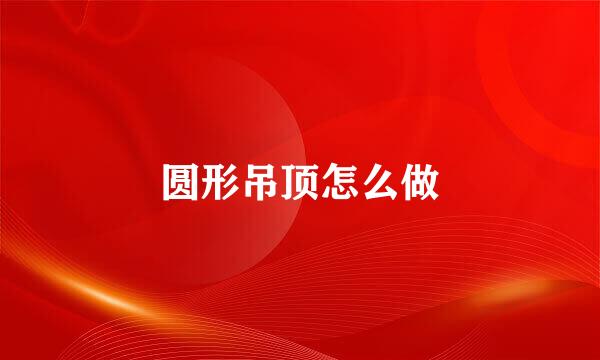 圆形吊顶怎么做