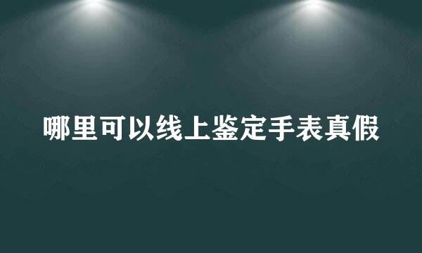 哪里可以线上鉴定手表真假