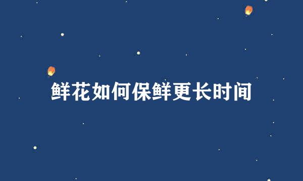 鲜花如何保鲜更长时间