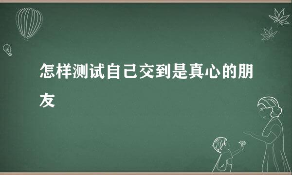 怎样测试自己交到是真心的朋友