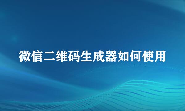 微信二维码生成器如何使用