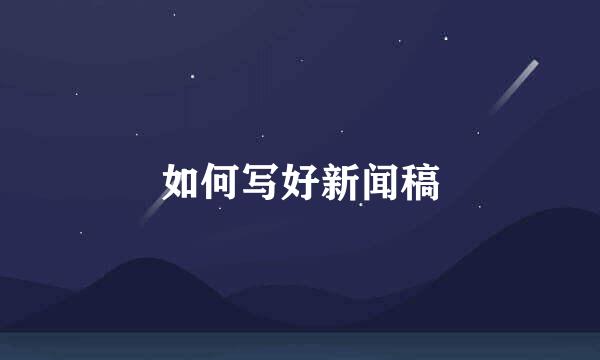 如何写好新闻稿