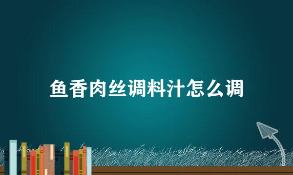 鱼香肉丝调料汁怎么调