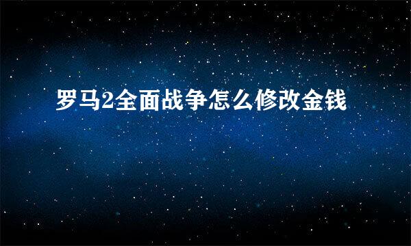 罗马2全面战争怎么修改金钱