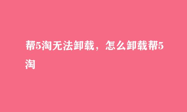 帮5淘无法卸载，怎么卸载帮5淘