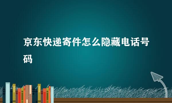 京东快递寄件怎么隐藏电话号码
