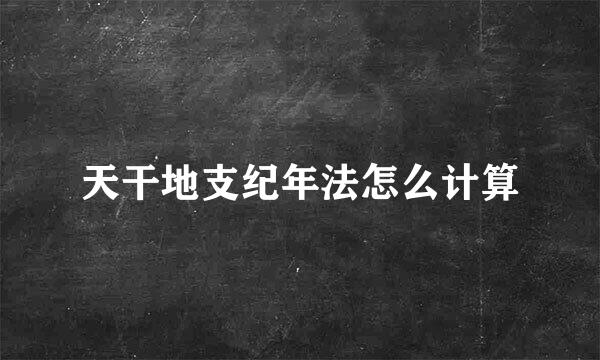 天干地支纪年法怎么计算