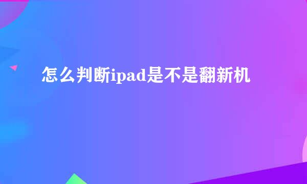 怎么判断ipad是不是翻新机