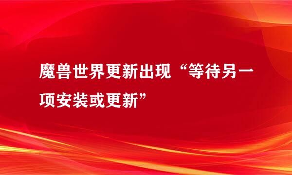 魔兽世界更新出现“等待另一项安装或更新”