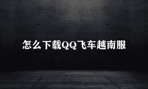 怎么下载QQ飞车越南服
