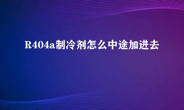 R404a制冷剂怎么中途加进去