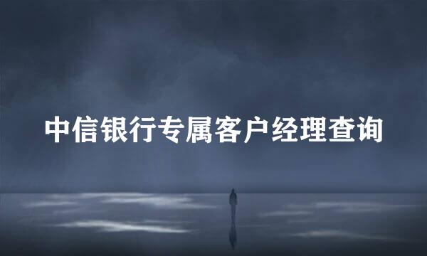 中信银行专属客户经理查询