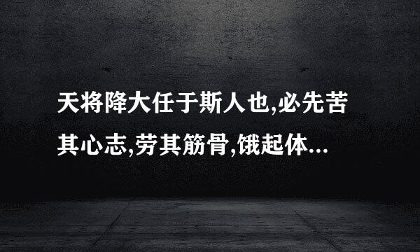 天将降大任于斯人也,必先苦其心志,劳其筋骨,饿起体肤什么意思