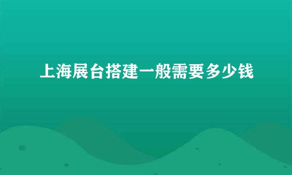 上海展台搭建一般需要多少钱