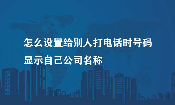 怎么设置给别人打电话时号码显示自己公司名称