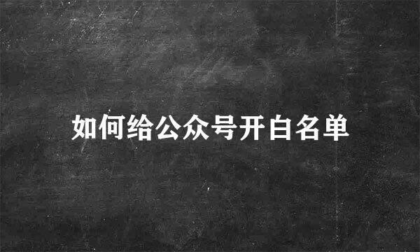 如何给公众号开白名单