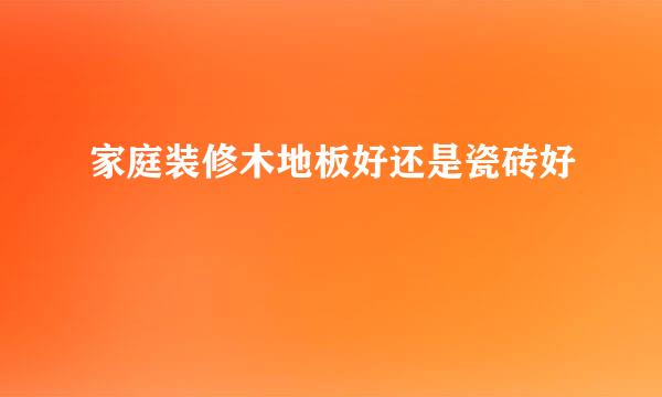 家庭装修木地板好还是瓷砖好