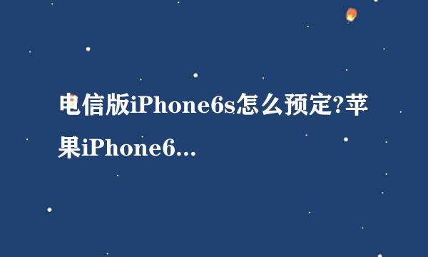 电信版iPhone6s怎么预定?苹果iPhone6s预约流程