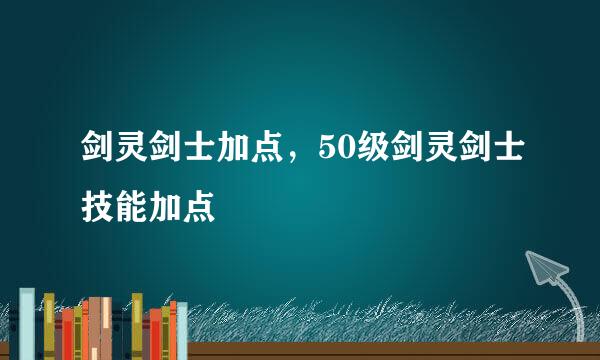 剑灵剑士加点，50级剑灵剑士技能加点