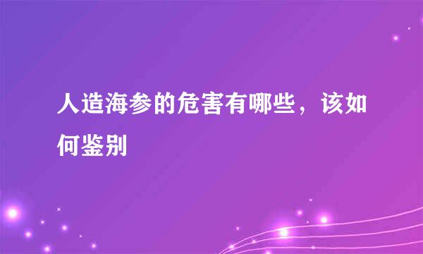 人造海参的危害有哪些，该如何鉴别