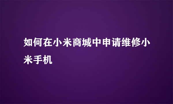 如何在小米商城中申请维修小米手机