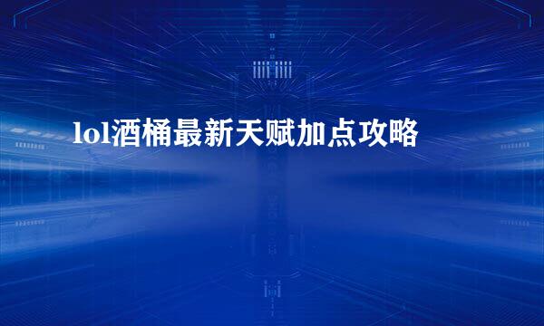 lol酒桶最新天赋加点攻略