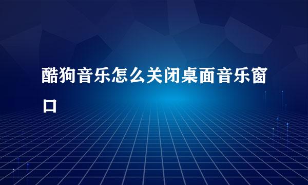 酷狗音乐怎么关闭桌面音乐窗口
