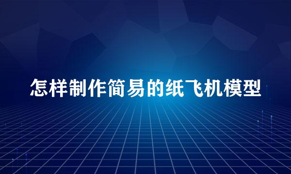 怎样制作简易的纸飞机模型