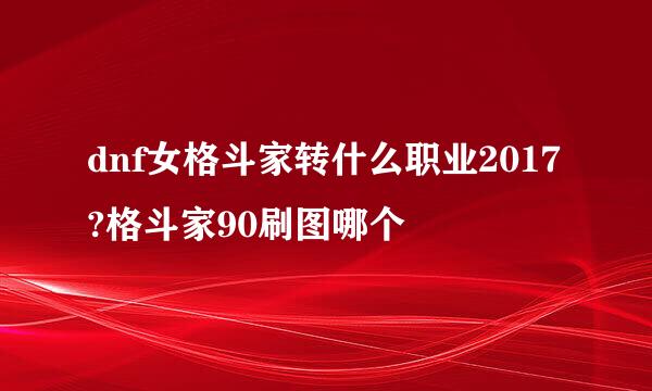 dnf女格斗家转什么职业2017?格斗家90刷图哪个
